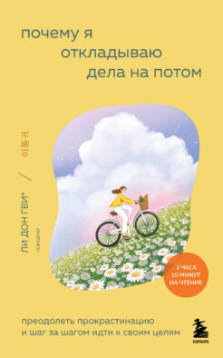 Почему я откладываю дела на потом. Преодолеть прокрастинацию и шаг за шагом идти к своим целям